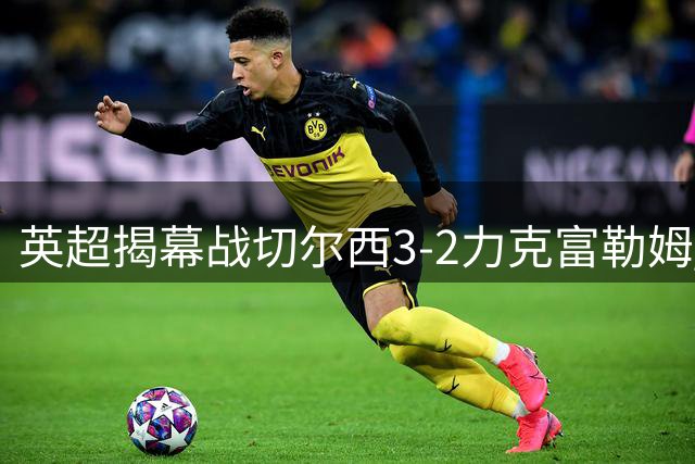 英超揭幕战切尔西3-2力克富勒姆 前场三将建功