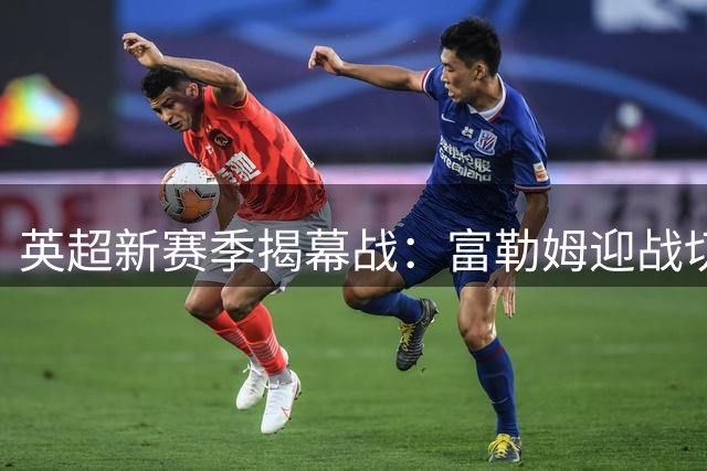 英超新赛季揭幕战：富勒姆迎战切尔西主力阵容出炉