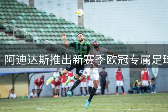 阿迪达斯推出新赛季欧冠专属足球 晨雾元素致敬球员付出
