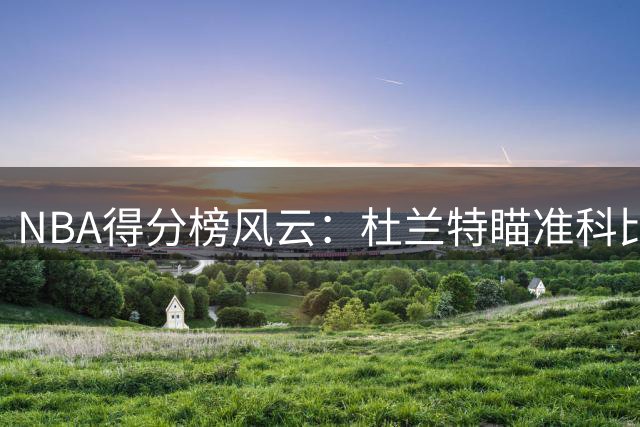 NBA得分榜风云：杜兰特瞄准科比，库里能否挤进前十？